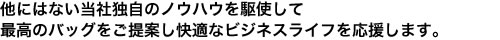 他社にはない当社独自のノウハウを駆使して最高のバッグをご提案し快適なビジネスライフを応援します。