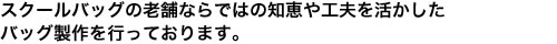 スクールバッグの老舗ならではの知恵や工夫を活かしたバッグ製作を行っております。