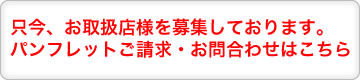 只今、お取扱店様を募集しております。パンフレットご請求・お問合わせはこちら