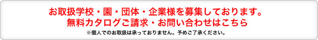 お取扱学校・園・団体・企業様を募集しております。無料カタログご請求・お問い合わせはこちら