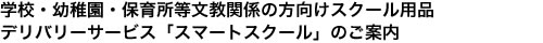 学校・幼稚園・保育所等文教関係の方向けスクール用品デリバリーサービス「スマートスクール」のご案内